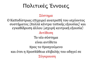 1. Οι επιλογές του Καποδίστρια και η σύγκρουσή του 
με την αντιπολίτευση 
«Η πορεία που ακολούθησε το ελληνικό κράτος μετά το 1831 φαίνεται να μην 
αναιρεί ορισμένες βασικές θέσεις της καποδιστριακής πολιτικής. 
Ωστόσο, θα ήταν τολμηρό, βασιζόμενοι στη διαπίστωση αυτή, να γενικεύσουμε και 
να δεχθούμε αβασάνιστα ότι η ελληνική κοινωνία των χρόνων 1828-1831 δεν 
άντεχε παρά μόνο τις καποδιστριακές επιλογές [΄…] Φαίνεται ότι δύσκολα θα 
μπορούσε να επιχειρηθεί η οργάνωση της χώρας, χωρίς κάποια μορφή 
αυταρχικότητας. Η αυταρχικότητα αυτή, αναγκαία ίσως για να επιβληθεί η 
κεντρική εξουσία και να παταχθούν οι φυγόκεντρες τάσεις των ηγετικών ομάδων, 
δεν προϋπέθετε υποχρεωτικά ιδεολογικό καταναγκασμό και αστυνόμευση. Η 
επιμονή του Καποδίστρια να διέλθει η χώρα από ορισμένα, αυστηρά ελεγχόμενα 
στάδια εξέλιξης στένεψε από την αρχή τα περιθώρια ενός διαλόγου με όσους είχαν 
να προτείνουν άλλες επιλογές∙ σε λίγο ήλθε η απαγόρευση κάθε αντίθετης γνώμης, 
η δίωξη. […] 
Παρά τη συντηρητική, όμως, ιδεολογία του Καποδίστρια και την αυταρχικότητα 
του καθεστώτος του, το πρόγραμμά του είχε σαφή στοιχεία πολιτικού 
εκσυγχρονισμού. Όσοι από τα μη παραδοσιακά στοιχεία τον αντιπολιτεύτηκαν, δεν 
μπόρεσαν να δουν τη διάσταση αυτή της καποδιστριακής πολιτικής». 
Χρ. Λούκος, «Κυβερνήτης Καποδίστριας, πολιτικό έργο, συναίνεση και αντιδράσεις», 
Ιστορία του νέου ελληνισμού, Ελληνικά Γράμματα, Αθήνα 2003, τομ.3, σ. 212, 214 
 
