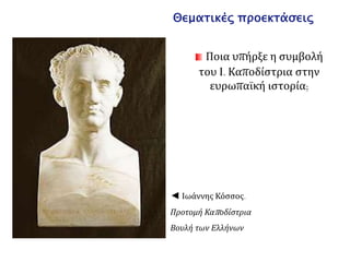 Συνδέσεις με άλλα μαθήματα 
• Να μελετήσετε τις εικαστικές αναπαραστάσεις του 
Ιωάννη Καποδίστρια και της δολοφονίας του και να 
εντοπίσετε τα στοιχεία που τονίζονται σε κάθε μια. 
• Να αναζητήσετε και να σχολιάσετε τη σημασία 
γλωσσικών εκφράσεων, παροιμιών κτλ που ανάγονται 
στην εποχή του Καποδίστρια και αναφέρονται στη 
διακυβέρνησή του ή την προσωπικότητά του (π.χ. 
Μπαρμπα-Γιάννης, Γιάννης κερνά και Γιάννης πίνει, κ.ά.) 
• Να αναζητήσετε λογοτεχνικά κείμενα που αναφέρονται 
στην εποχή του Καποδίστρια και σχολιάζουν την πολιτική 
του (π.χ. Αλέξανδρος Σούτσος, «Ο Εξόριστος του 1831») 
 