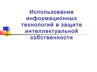 Использование
информационных
технологий в защите
интеллектуальной
собственности
 