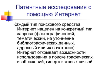Патентные исследования с
помощью Интернет
Каждый тип поискового средства
Интернет нацелен на конкретный тип
запроса (фактографический,
тематический, на уточнение
библиографических данных,
адресный или их сочетание).
Интернет открывает возможности
использования в поиске графических
изображений, гипертекстовых связей.
 