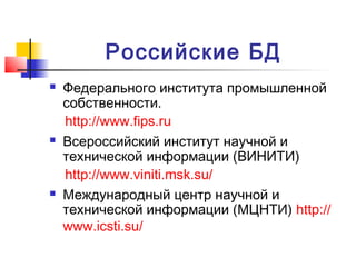 Российские БД
 Федерального института промышленной
собственности.
http://www.fips.ru
 Всероссийский институт научной и
технической информации (ВИНИТИ)
http://www.viniti.msk.su/
 Международный центр научной и
технической информации (МЦНТИ) http://
www.icsti.su/
 