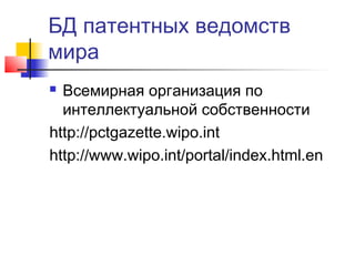 БД патентных ведомств
мира
 Всемирная организация по
интеллектуальной собственности
http://pctgazette.wipo.int
http://www.wipo.int/portal/index.html.en
 