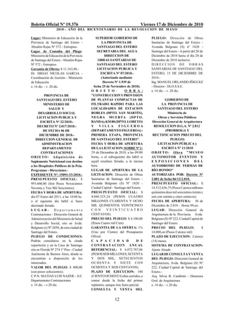 Boletín Oficial Nº 19.376                                                    Viernes 17 de Diciembre de 2010
                   2010 - AÑO DEL BICENTENARIO DE LA REVOLUCION DE M AYO

Lugar: Ministerio de Educación de la          SUPERIOR GOBIERNO DE                PLIEGO: Dirección de Obras
Provincia de Santiago del Estero -                LA PROVINCIA DE                 Sanitarias de Santiago del Estero -
Absalón Rojas Nº 572 - Entrepiso.              SANTIAGO DEL ESTERO                Avenida Belgrano (S) nº 1820 -
Lugar de Consulta del Pliego:                  SECRETARIA DEL AGUA                Santiago del Estero - A partir del 20 de
Ministerio de Educación de la Provincia             DIRECCION DE                  Diciembre de 2010 hasta el día 28 de
de Santiago del Estero - Absalón Rojas         OBRAS SANITARIAS DE                Diciembre de 2010 inclusive.
Nº 572 - Entrepiso.                            SANTIAGO DEL ESTERO                DIRECCION DE O BRAS
Garantía de Oferta: $ 11.163,88.-              LICITACION PUBLICA Y               SANITARIAS DE SANTIAGO DEL
Dr. DIEGO NICOLAS GARCIA -                       ESCRITA Nº 07/2010.-             ESTERO, 15 DE DICIEMBRE DE
Coordinación de Gestión - Ministerio             (Autorizado mediante             2010.-
de Educación                                       Decreto Nº 1.939 de            Ing. MANUEL ORLANDO IÑIGUEZ
e. 16 dic. - v. 20 dic.                     fecha 25 de Noviembre de 2010).       - Director - Di.O.S.S.E.
                                          O B J E T O :            O B R A :      e. 16 dic. - v. 20 dic.
           PROVINCIA DE                   "CONSTRUCCION Y PROVISION
     SANTIAGO DEL ESTERO                  DE PLANTAS COMPACTAS DE                            GOBIERNO DE
          MINISTERIO DE                   FILTRADO RAPIDO PARA LAS                        LA PROVINCIA DE
               SALUD Y                    LOCALIDADES DE ESTACION                      SANTIAGO DEL ESTERO
      DESARROLLO SOCIAL                   ROBLES (DPTO. SAN MARTÍN),                            Ministerio de
     LICITACION PUBLICA Y                 NE G RA MUE RT A ( DPT O.                    Obras y Servicios Públicos
        ESCRITA Nº 22/2010.-              BANDA), KM 88 (DPTO. LORETO)             Dirección General de Arquitectura
     DECRETO Nº 2.017/2010.-              Y     VILLA FIGUEROA                      RESOLUCION D.G.A. Nº 2.812
          DE FECHA 06 DE                  (DEPARTAMENTO FIGUEROA) -                           (PRORROGA Y
       DICIEMBRE DE 2010.-                PRIMERA ETAPA, PROVINCIA                 RECTIFICACION PRECIO DEL
    DIRECCION GENERAL DE                  DE SANTIAGO DEL ESTERO".                                PLIEGO)
         ADMINISTRACION                   FECHA Y HORA DE APERTURA                     LICITACION PÚBLICA y
         DEPARTAMENTO                     DE LA LICITACION: SOBRE Nº 1:                   ESCRITA Nº 11/2010
        CONTRATACIONES                    29 de Diciembre de 2010, a las 09:00    OBJETO: Obra "MUSEO
OBJETO: Adquisición de                    horas, o el subsiguiente día hábil si   AUTOMOTOR EVENTOS Y
Suplemento Nutricional con destino        aquél resultare feriado, a la misma     EXPOSICIONES                      DEL
a los Hospitales Públicos de la Pcia.     hora.                                   AUTODROMO DE TERMAS DE
Programas - Direcciones.-                 LUGAR DE APERTURA DE LA                 RÍO HONDO"
EXPEDIENTE Nº: 15091-33-2010.-            LICITACION: Dirección de Obras          AUTORIZADA POR: Decreto Nº
PRESUPUESTO OFICIAL: $                    Sanitarias de Santiago del Estero -     2.001 de fecha 06/12/2.010.
993.600,00 (Son Pesos Novecientos         Avenida Belgrano (S) Nº 1820 -          PRESUPUESTO OFICIAL: $
Noventa y Tres Mil Seiscientos)           Ciudad Capital - Santiago del Estero.   14.512.636,75 (Pesos Catorce millones
FECHA Y HORA DE APERTURA:                 PRESUPUESTO OFICIAL: $                  quinientos doce mil seiscientos treinta y
día 07 Enero del 2011, a las 10:00 hs.    4.048.525,24 (PESOS CUATRO              seis con setenta y cinco centavos).
o el siguiente día hábil si fuera         MILLONES CUARENTA Y OCHO                FECHA DE APERTURA: 30 de
decretado feriado.                        MIL QUINIENTOS VEINTICINCO              Diciembre de 2.010 - Horas 09,oo.
LUGAR:             Departamento           CON         VEINTICUATRO                LUGAR: Dirección General de
Contrataciones - Dirección General de     CENTAVOS).                              Arquitectura de la Provincia. Avda.
Administración del Ministerio de Salud    PRECIO DEL PLIEGO: $ 4.100,00           Belgrano (S) Nº 222, Ciudad Capital de
y Desarrollo Social, sito en Avda.        (Pesos Cuatro mil Cien).                Santiago del Estero.
Belgrano (s) Nº 2050, de esta ciudad de   GARANTIA DE LA OFERTA: 1%               PRECIO DEL PLIEGO:                      $
Santiago del Estero.                      (Uno por Ciento) del Presupuesto        14.000,oo (Pesos Catorce mil)
PLIEGO DE CONDICIONES:                    Oficial.                                PLAZO DE EJECUCION: Catorce
Podrán consultarse en la citada           C A P A C I D A D                 D E   (14) meses.
repartición y en la Casa de Santiago      CONTRATACI ON ANUAL                     SISTEMA DE CONTRATACION:
sita en Florida Nº 274 1º Piso - Ciudad   REFERENCIAL: $ 6.072.787,86             Ajuste Alzado
Autónoma de Buenos Aires, donde se        (PESOS SEIS MILLONES, SETENTA           LUGAR DE CONSULTA Y VENTA
encuentran a disposición de los           Y DOS MIL, SETECIENTOS                  DEL PLIEGO: Dirección General de
interesados.                              O C HENT A Y S IET E C O N              Arquitectura, Avda. Belgrano (S) Nº
VALOR DEL PLIEGO: $ 800,00                OCHENTA Y SEIS CENTAVOS).               222, Ciudad Capital de Santiago del
(son pesos ochocientos).                  PLAZO DE EJECUCION: 180                 Estero.-
C.P.N. MATIAS LUIS NAZER - A/C            (CIENTO OCHENTA) días corridos, a       Arq. Silvia B. Cambrini - Directora
Departamento Contrataciones               contar desde la fecha del primer        Gral. de Arquitectura
e. 16 dic. - v.20 dic.                    replanteo, aunque éste fuera parcial.   e. 16 dic. - v.20 dic.
                                          CONSULTA Y VENTA DEL


                                                          12
 