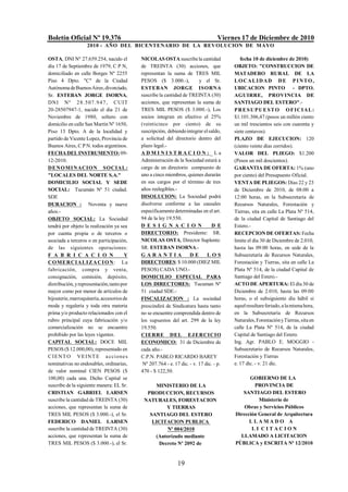 Boletín Oficial Nº 19.376                                                           Viernes 17 de Diciembre de 2010
                    2010 - AÑO DEL BICENTENARIO DE LA REVOLUCION DE M AYO

OSTA, DNI Nº 27.659.254, nacido el          NICOLAS OSTA suscribe la cantidad               fecha 10 de diciembre de 2010)
día 17 de Septiembre de 1979, C P N,        de TREINTA (30) acciones, que                OBJETO: "CONSTRUCCION DE
domiciliado en calle Borges Nº 2255         representan la suma de TRES MIL              MATADERO RURAL DE LA
Piso 4 Dpto. "C" de la Ciudad               PESOS ($ 3.000.-),            y el Sr.       LOCALIDAD DE PI NTO,
Autónoma de Buenos Aires, divorciado,       ESTEBAN JORGE ISORNA                         UBICACION PINTO - DPTO.
Sr. ESTEBAN JORGE ISORNA,                   suscribe la cantidad de TREINTA (30)         AGUIRRE, PROVINCIA DE
DNI Nº 2 8 .5 07 .9 4 7 , C UIT             acciones, que representan la suma de         SANTIAGO DEL ESTERO".-
20-28507947-1, nacido el dia 21 de          TRES MIL PESOS ($ 3.000.-), Los              PRESUPUESTO OFICIAL:
Noviembre de 1980, soltero con              socios integran en efectivo el 25%           $1.101.306,47 (pesos un millón ciento
domicilio en calle San Martín Nº 1650,      (veinticinco por ciento) de su               un mil trescientos seis con cuarenta y
Piso 13 Dpto. A de la localidad y           suscripción, debiendo integrar el saldo,     siete centavos).
partido de Vicente Lopez, Provincia de      a solicitud del directorio dentro del        PLAZO DE EJECUCION: 120
Buenos Aires, C P N. todos argentinos.      plazo legal.-                                (ciento veinte días corridos).
FECHA DEL INSTRUMENTO: 09-                  ADMINISTRACION:_La                           VALOR DEL PLIEGO: $1.200
12-2010.                                    Administración de la Sociedad estará a       (Pesos un mil doscientos).
DE NO MI NACION SOCIAL:                     cargo de un directorio compuesto de          GARANTIA DE OFERTA: 1% (uno
"LOCALES DEL NORTE S.A."                    uno a cinco miembros, quienes durarán        por ciento) del Presupuesto Oficial.
DOMICILIO SOCIAL Y SEDE                     en sus cargos por el término de tres         VENTA DE PLIEGOS: Días 22 y 23
SOCIAL: Tucumán Nº 51 ciudad.               años reelegibles.-                           de Diciembre de 2010, de 08:00 a
SDE                                         DISOLUCION: La Sociedad podrá                12:00 horas, en la Subsecretaría de
DURACION : Noventa y nueve                  disolverse conforme a las causales           Recursos Naturales, Forestación y
años.-                                      específicamente determinadas en el art.      Tierras, sita en calle La Plata Nº 514,
OBJETO SOCIAL: La Sociedad                  94 de la ley 19.550.                         de la ciudad Capital de Santiago del
tendrá por objeto la realización ya sea     D E S I G N A C I O N               D E      Estero.-
por cuenta propia o de terceros o           DIRECTORIO: Presidente: SR.                  RECEPCION DE OFERTAS: Fecha
asociada a terceros o en participación,     NICOLAS OSTA, Director Suplente:             limite el día 30 de Diciembre de 2.010,
de las siguientes operaciones:              SR. ESTEBAN ISORNA.-                         hasta las 09:00 horas, en sede de la
F A B R I C A C I O N                  Y    GARANTIA                 DE       LOS        Subsecretaría de Recursos Naturales,
CO ME RCI AL I Z A C I O N : La             DIRECTORES: $ 10.000 (DIEZ MIL               Forestación y Tierras, sita en calle La
fabricación, compra y venta,                PESOS) CADA UNO.-                            Plata Nº 514, de la ciudad Capital de
consignación, comisión, depósito,           DOMICILIO ESPECIAL PARA                      Santiago del Estero.-
distribución, y representación, tanto por   LOS DIRECTORES: Tucuman Nº                   ACTO DE APERTURA: El día 30 de
mayor como por menor de artículos de        51 ciudad SDE.-                              Diciembre de 2.010, hasta las 09:00
bijouterie, marroquinería, accesorios de    FISCALIZACION : La sociedad                  horas, o el subsiguiente día hábil si
moda y regalería y toda otra materia        prescindirá de Sindicatura hasta tanto       aquel resultare feriado, a la misma hora,
prima y/o producto relacionados con el      no se encuentre comprendida dentro de        en la Subsecretaría de Recursos
rubro principal cuya fabricación y/o        los supuestos del art. 299 de la ley         Naturales, Forestación y Tierras, sita en
comercialización no se encuentre            19.550.                                      calle La Plata Nº 514, de la ciudad
prohibido por las leyes vigentes.           CI ERRE DE L E J ERCI CI O                   Capital de Santiago del Estero.
CAPITAL SOCIAL: DOCE MIL                    ECONOMICO: 31 de Diciembre de                Ing. Agr. PABLO E. MOGGIO -
PESOS ($ 12.000,00), representado en        cada año.-                                   Subsecretario de Recursos Naturales,
C I E N T O V E I N T E a ccio n e s        C.P.N. PABLO RICARDO BAREY                   Forestación y Tierras
nominativas no endosables, ordinarias,       Nº 207.764 - e. 17 dic. - v. 17 dic. - p.   e. 17 dic. - v. 21 dic.
de valor nominal CIEN PESOS ($              470 - $ 122,50.
100,00) cada una. Dicho Capital se                                                             GOBIERNO DE LA
suscribe de la siguiente manera: EL Sr.          MINISTERIO DE LA                                PROVINCIA DE
CRISTIAN GABRIEL LARSEN                       PRODUCCION, RECURSOS                          SANTIAGO DEL ESTERO
suscribe la cantidad de TREINTA (30)         NATURALES, FORESTACION                                Ministerio de
acciones, que representan la suma de                 Y TIERRAS                               Obras y Servicios Públicos
TRES MIL PESOS ($ 3.000.-), el Sr.             SANTIAGO DEL ESTERO                       Dirección General de Arquitectura
FEDERICO DANIEL LARSEN                          LICITACION PUBLICA                             LLAMADO A
suscribe la cantidad de TREINTA (30)                  Nº 004/2010                               LI CITACION
acciones, que representan la suma de             (Autorizado mediante                      LLAMADO A LICITACION
TRES MIL PESOS ($ 3.000.-), el Sr.                Decreto Nº 2092 de                     PÚBLICA y ESCRITA Nº 12/2010


                                                               19
 