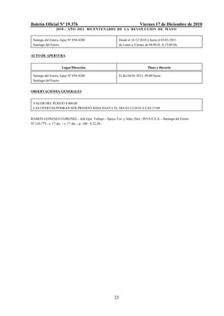 Boletín Oficial Nº 19.376                                               Viernes 17 de Diciembre de 2010
                 2010 - AÑO DEL BICENTENARIO DE LA REVOLUCION DE M AYO


 Saniago del Estero, Jujuy Nº 850-4200                   Desde el 16/12/2010 y hasta el 03/01/2011
 Santiago del Estero                                     de Lunes a Viernes de 08:00 H. A 15:00 Hs.


ACTO DE APERTURA


                     Lugar/Dirección                                         Plazo y Horario

 Saniago del Estero, Jujuy Nº 850-4200                   El día 04/01/2011, 09:00 horas
 Santiago del Estero


OBSERVACIONES GENERALES


 VALOR DEL PLIEGO $ 400,00
 LAS OFERTAS PODRAN SER PRESENTADAS HASTA EL DIA 03/12/2010 A LAS 15:00


RAMON GONZALO CORONEL - Jefe Gpo. Trabajo - Apoyo Tco. y Adm. (Int) - INTA E.E.A. - Santiago del Estero
Nº 210.775 - e. 17 dic. - v. 17 dic. - p. 100 - $ 22,50.-




                                                      23
 