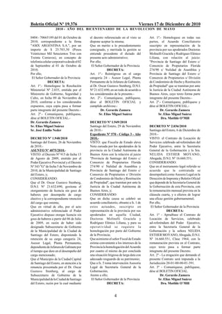 Boletín Oficial Nº 19.376                                                          Viernes 17 de Diciembre de 2010
                    2010 - AÑO DEL BICENTENARIO DE LA REVOLUCION DE M AYO

0404 - 70665189 del 01 de Octubre de        el decreto referenciado en el visto se      Art. 1º.- Homologase en todas sus
2010; correspondiente a la firma            dispone aceptar la misma;                   partes, el Acuerdo Conciliatorio
"AMX ARGENTINA S.A.", por un                Que en merito a lo precedentemente          suscripto en representación de la
importe de $ 25.703,30 (Pesos               consignado, y meritada la gestión se        provincia por sus apoderados Doctoras
Veinticinco Mil Setecientos Tres con        entiende procedente el dictado del          Molinelli Graciela y Rodríguez Elénico
Treinta Centavos), en concepto de           presente acto administrativo;               Liliana, con relación al juicio:
telefonía celular corporativa desde el 02   Por ello;                                   "Provincia de Santiago del Estero c/
de Septiembre al 01 de Octubre de            El Señor Gobernador de la Provincia        Consorcio de Propietarios Florida
2010;                                                    DECRETA:                       274/90 s/ Nulidad de Asamblea y
Por ello;                                   Art. 1º.- Reintégrese en el cargo           Provincia de Santiago del Estero c/
 El Señor Gobernador de la Provincia        categoría 24 - Asesor Legal, Planta         Consorcio de Propietarios s/ División
              DECRETA:                      Permanente de la Jefatura de Gabinete,      de Condominio de Hecho y Restitución
Art. 1º.- Homologase la Resolución          al Dr. Oscar Gustavo Stenberg, D.N.I.       de Propiedad" que se tramitan por ante
Ministerial Nº 2.035, emitida por el        Nº 21.632.690, en un todo de acuerdo a      la Justicia de la Ciudad Autónoma de
Ministerio de Gobierno, Seguridad y         los considerandos de la presente.-          Buenos Aires, cuyo texto forma parte
Culto, en fecha 09 de Noviembre de          Art. 2º.- Comuníquese, publíquese,          integrante del presente Decreto.-
2010, conforme a los considerandos          dése al BOLETIN OFICIAL y                   Art. 2º.- Comuníquese, publíquese y
expuestos, cuya copia pasa a formar         cumplido archívese.-                        dése al BOLETIN OFICIAL.-
parte integrante del presente Decreto.-             Dr. Gerardo Zamora                           Dr. Gerardo Zamora
Art. 2º.- Comuníquese, publíquese,                 Sr. Elías Miguel Suárez                     Sr. Elías Miguel Suárez
dése al BOLETIN OFICIAL.-                                                                        Dra. Matilde O’Mill
Dr. Gerardo Zamora                          DECRETO Nº 1.949/2010
Sr. Elías Miguel Suárez                     Santiago del Estero, 29 de Noviembre        DECRETO Nº 2.036/2010
Sr. José Emilio Neder                       de 2010.-                                   Santiago del Estero, 6 de Diciembre de
                                            Expediente Nº 570 - Código 3 - Año          2010.-
DECRETO Nº 1.948/2010                       2010.-                                      VISTO: el Contrato de Locación de
Santiago del Estero, 26 de Noviembre        VISTO: que Fiscalía de Estado eleva         Servicios celebrado ad-referéndum del
de 2010.-                                   Nota cursada por los apoderados de la       Poder Ejecutivo, entre la Secretaría
ASUNTO Nº 4075/2010.-                       provincia en la Ciudad Autónoma de          General de la Gobernación y la Sra.
VISTO: el Decreto Nº 915 de fecha 13        Buenos Aires con la relación al juicio      NELIDA ESTHER MOYANO,
de Agosto de 2009, emitido por el           "Provincia de Santiago del Estero c/        Abogada, D.N.I. Nº 16.660.551;
Poder Ejecutivo Provincial y el Decreto     Consorcio de Propietarios Florida           CONSIDERANDO:
Nº 343 "G" de fecha 5 de Noviembre de       274/90 s/ Nulidad de Asamblea y             Que en el instrumento legal referido se
2010, de la Municipalidad de Santiago       Provincia de Santiago del Estero c/         acuerda que la contratada se
del Estero, y;                              Consorcio de Propietarios s/ División       desempeñará como Asesora Legal en la
CONSIDERANDO:                               de Condominio de Hecho y Restitución        Dirección de Imprenta y Boletín Oficial
Que el Dr. Oscar Gustavo Stenberg,          de Propiedad", que tramitan por ante la     que depende de la Secretaría General de
D.N.I. Nº 21.632.690, gestiona el           Justicia de la Ciudad Autónoma de           la Gobernación de esta Provincia, con
otorgamiento de licencia sin goce de        Buenos Aires, y;                            la remuneración mensual prevista en la
haberes por desempeño de cargo              CONSIDERANDO:                               cláusula cuarta, y a efectos de lograr
electivo y la correspondiente retención     Que en dicha causa se celebró un            una eficaz gestión gubernamental;
del cargo que ostenta;                      acuerdo conciliatorio, obrante a fs. 1 de   Por ello,
Que en virtud de ello, por el acto          estos actuados, suscrip to en                El Señor Gobernador de la Provincia
administrativo referenciado el Poder        representación de la provincia por sus                   DECRETA:
Ejecutivo dispuso otorgar licencia sin      apoderados en aquella Ciudad,               Art. 1º - Apruébase el Contrato de
goce de haberes a partir del 06 de Julio    Doctoras Molinelli Graciela y               Locación de Servicios, celebrado
de 2009, en razón de haber sido             Rodríguez Elénico Liliana, y para su        ad-referéndum del Poder Ejecutivo,
designado Subsecretario de Gobierno         o p era t ivida d s e requiere la           entre la Secretaría General de la
de la Municipalidad de la Ciudad de         homologación por parte del Gobierno         Gobernación y la señora NELIDA
Santiago del Estero, disponiendo la         de la Provincia;                            ESTHER MOYANO, Abogada, D.N.I.
retención de su cargo categoría 24,         Que asimismo el señor Fiscal de Estado      Nº 16.660.551, Clase 1964, con la
Asesor Legal, Planta Permanente,            estima conveniente a los intereses de la    remuneración prevista en el Contrato,
dependiente de Jefatura de Gabinete por     Provincia la homologación del Acuerdo       cuyo texto pasa a formar parte
el tiempo que dure en el desempeño del      por cuanto el mismo da por concluida        integrante del presente Decreto.
cargo mencionado;                           una situación litigiosa de larga data con   Art. 2º - La erogación que demande el
Que el Municipio de la Ciudad Capital       adecuado resguardo de su patrimonio;        presente Contrato será imputada a la
de Santiago del Estero, en atención a la    Que a fs. 5 toma intervención Asesoría      Jurisdicción 20-01-00-00-01-391.
renuncia presentada por el Dr. Oscar        Legal de Secretaría General de la           Art. 3º - Comuníquese, publíquese,
Gustavo Stenberg, al cargo de               Gobernación;                                dése al BOLETIN OFICIAL.
Subsecretario de Gobierno de la             Atento a ello;                                      Dr. Gerardo Zamora
Municipalidad de la Ciudad de Santiago       El Señor Gobernador de la Provincia               Sr. Elías Miguel Suárez
del Estero, razón por la cual mediante                    DECRETA:                                Dra. Matilde O`Mill


                                                               4
 