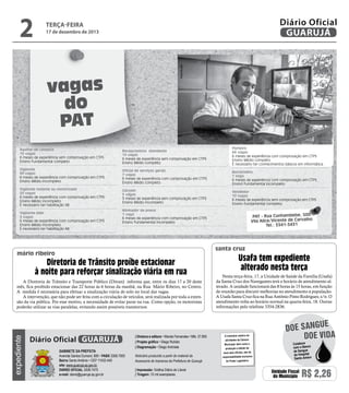 17 de dezembro de 2013

Reprodução

2

Diário Oficial
GUARUJÁ

terça-feira

vagas
do
PAT
Auxiliar de Limpeza
15 vagas
6 meses de experiência sem comprovação em CTPS
Ensino Fundamental completo

Recepcionista atendente
15 vagas
6 meses de experiência sem comprovação em CTPS
Ensino Médio completo

Porteiro
66 vagas
6 meses de experiência com comprovação em CTPS
Ensino Médio completo
É necessário ter conhecimentos básicos em informática.

Vigilante
90 vagas
6 meses de experiência com comprovação em CTPS
Ensino Médio incompleto

Oficial de serviços gerais
7 vagas
6 meses de experiência com comprovação em CTPS
Ensino Médio completo

Borracheiro
1 vaga
6 meses de experiência com comprovação em CTPS
Ensino Fundamental incompleto

Vigilante rodante ou motorizado
20 vagas
6 meses de experiência com comprovação em CTPS
Ensino Médio incompleto
É necessário ter habilitação AB

Garçom
5 vagas
3 meses de experiência sem comprovação em CTPS
Ensino Médio incompleto

Vendedor
10 vagas
6 meses de experiência sem comprovação em CTPS
Ensino Fundamental completo

Vigilante líder
5 vagas
6 meses de experiência com comprovação em CTPS
Ensino Médio incompleto
É necessário ter habilitação AB

Alinhador de pneus
1 vaga
6 meses de experiência com comprovação em CTPS
Ensino Fundamental incompleto

santa cruz

mário ribeiro

Diretoria de Trânsito proíbe estacionar
à noite para reforçar sinalização viária em rua
A Diretoria de Trânsito e Transporte Público (Ditran) informa que, entre os dias 17 a 20 deste
mês, fica proibido estacionar das 22 horas às 6 horas da manhã, na Rua Mário Ribeiro, no Centro.
A medida é necessária para efetuar a sinalização viária de solo no local das vagas.
A intervenção, que não pode ser feita com a circulação de veículos, será realizada por toda a extensão da via pública. Por esse motivo, a necessidade de evitar parar na rua. Como opção, os motoristas
poderão utilizar as vias paralelas, evitando assim possíveis transtornos.

expediente

PAT - Rua Cunhambebe, 500
Vila Alice/Vicente de Carvalho
Tel.: 3341-3431

Diário Oficial GUARUJÁ
Gabinete da Prefeita
Avenida Santos Dumont, 800 • PABX 3308.7000
Bairro Santo Antônio • CEP 11432-440
site: www.guaruja.sp.gov.br
DIÁRIO OFICIAL 3308.7470
e-mail: diario@guaruja.sp.gov.br

| Diretora e editora • Wanda Fernandes • Mtb. 27.855
| Projeto gráfico • Diego Rubido
| Diagramação • Diego Andrade
Noticiário produzido a partir de material da
Assessoria de Imprensa da Prefeitura de Guarujá
| Impressão: Gráfica Diário do Litoral
| Tiragem: 10 mil exemplares

Usafa tem expediente
alterado nesta terça
Nesta terça-feira, 17, a Unidade de Saúde da Família (Usafa)
da Santa Cruz dos Navegantes terá o horário de atendimento alterado. A unidade funcionará das 8 horas às 15 horas, em função
de reunião para discutir melhorias no atendimento á população.
A Usafa Santa Cruz fica na Rua Antônio Pinto Rodrigues, s/n. O
atendimento volta ao horário normal na quarta-feira, 18. Outras
informações pelo telefone 3354-2836.

O noticiário relativo às
atividades da Câmara
Municipal, bem como a
produção e edição de
seus atos oficiais, são de
responsabilidade exclusiva
do Poder Legislativo.

e
doe sangu
Doe vida
Colabore
com o Banco
de Sangue
do Hospital
Santo Amaro

Unidade Fiscal
do Município

R$ 2,26

 
