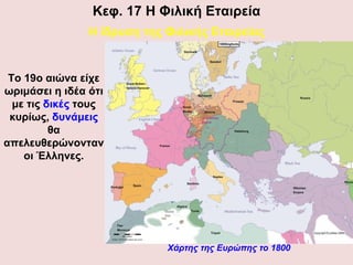 Κεφ.  17  Η Φιλική Εταιρεία Η ίδρυση της Φιλικής Εταιρείας Το 19ο αιώνα είχε ωριμάσει η ιδέα ότι με τις  δικές  τους κυρίως,  δυνάμεις  θα απελευθερώνονταν οι Έλληνες. Χάρτης της Ευρώπης το 1800 