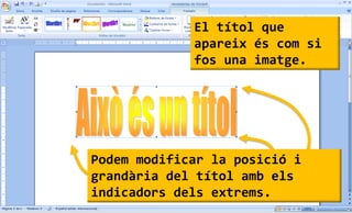El títol que
             apareix és com si
             fos una imatge.




Podem modificar la posició i
grandària del títol amb els
indicadors dels extrems.
 