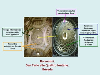 Ventanas semiocultas
                        apariencia de flotar




                                                    Casetones
                                                   disminuyen
Cuerpo intermedio de                             de tamaño según
   arcos de medio                              leyes de perspectiva.
  punto y pechinas
                                                   Casetones de
                                                    hexágonos,
                                                    octógonos
    Techumbre                                        y cruces.
Animada por formas
      curvas
 