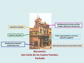 Multiplicación de aristas, perfiles,
      Superficie ondulada         resaltes. (Efectos de claroscuros)




     Espacios reducidos        Orden miguelangelesco columnas
                                     pequeñas y gigantes


Achaflanada rompiendo
   simetría del cruce       Sobresale del plano de la pared de la calle.
 