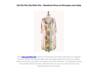 Get this Plus Size Boho Chic - Woodcrest Dress at Johnnywas.com today




 Shop plus size boho chic clothes at Johnnywas.com today. Johnnywas is a popular
 brand for Boho clothing with edgy styles and high quality fabric for your comfort.
Check out this plus size boho chic clothes from their collection. The Woodcrest Dress
   is the perfect statement piece. With this dress on, you are sure to be the most
                            beaufitul flower in the bunch.
 