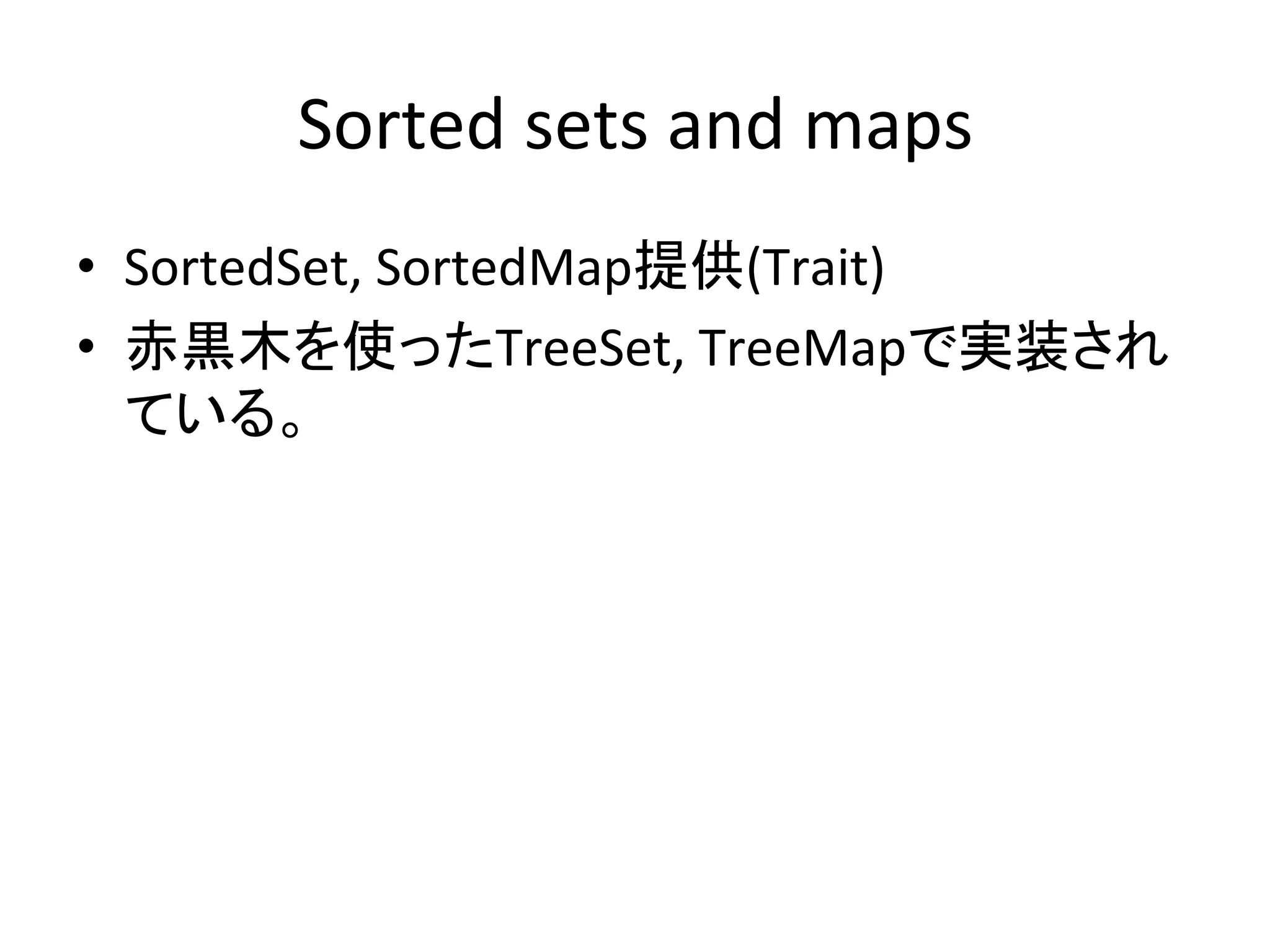Sorted	
  sets	
  and	
  maps	
•  SortedSet,	
  SortedMap提供(Trait)	
  
•  赤黒木を使ったTreeSet,	
  TreeMapで実装され
   ている。	
  
 