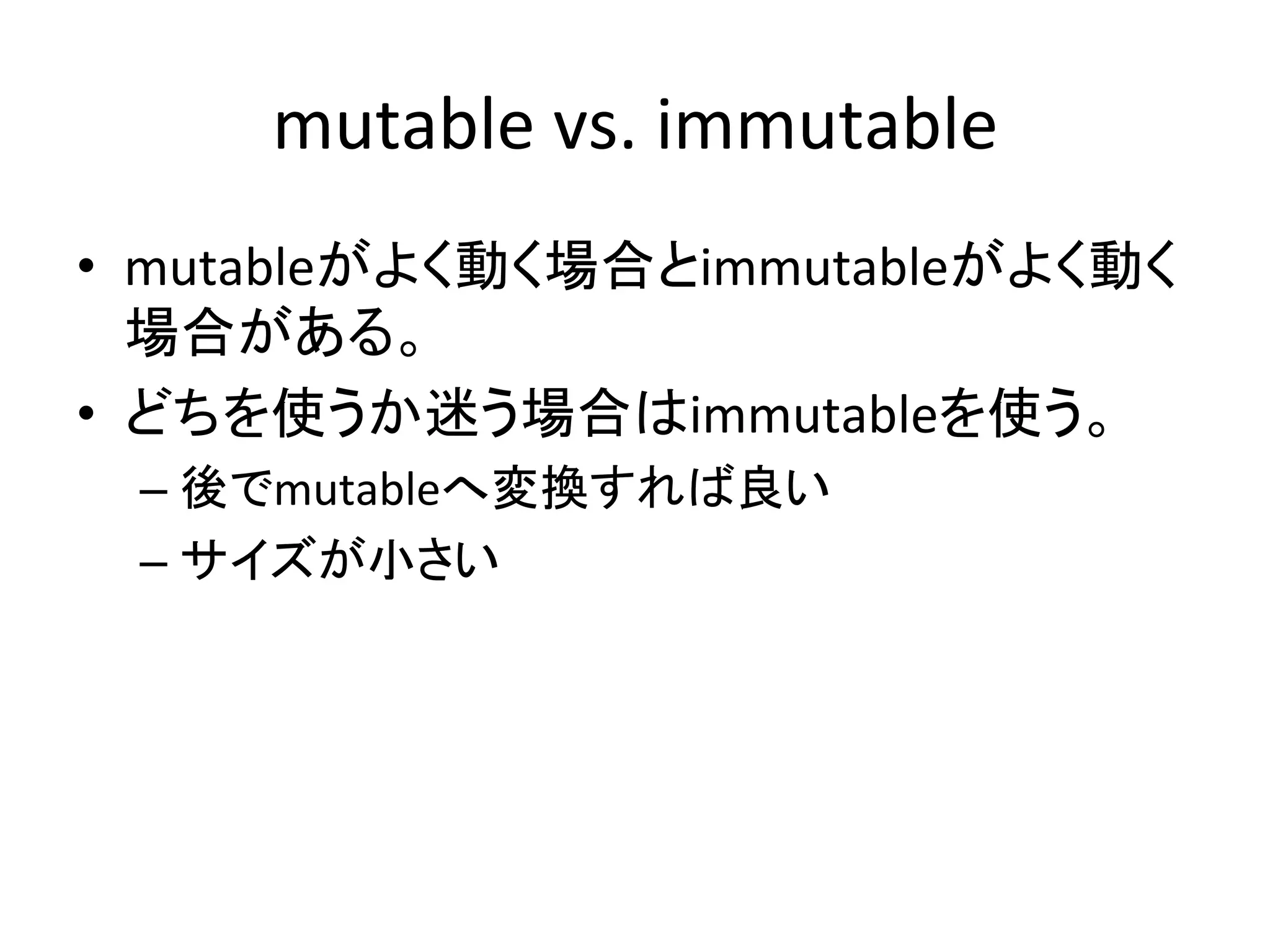 mutable	
  vs.	
  immutable	
•  mutableがよく動く場合とimmutableがよく動く
   場合がある。	
  
•  どちを使うか迷う場合はimmutableを使う。	
  
 –  後でmutableへ変換すれば良い	
  
 –  サイズが小さい	
 