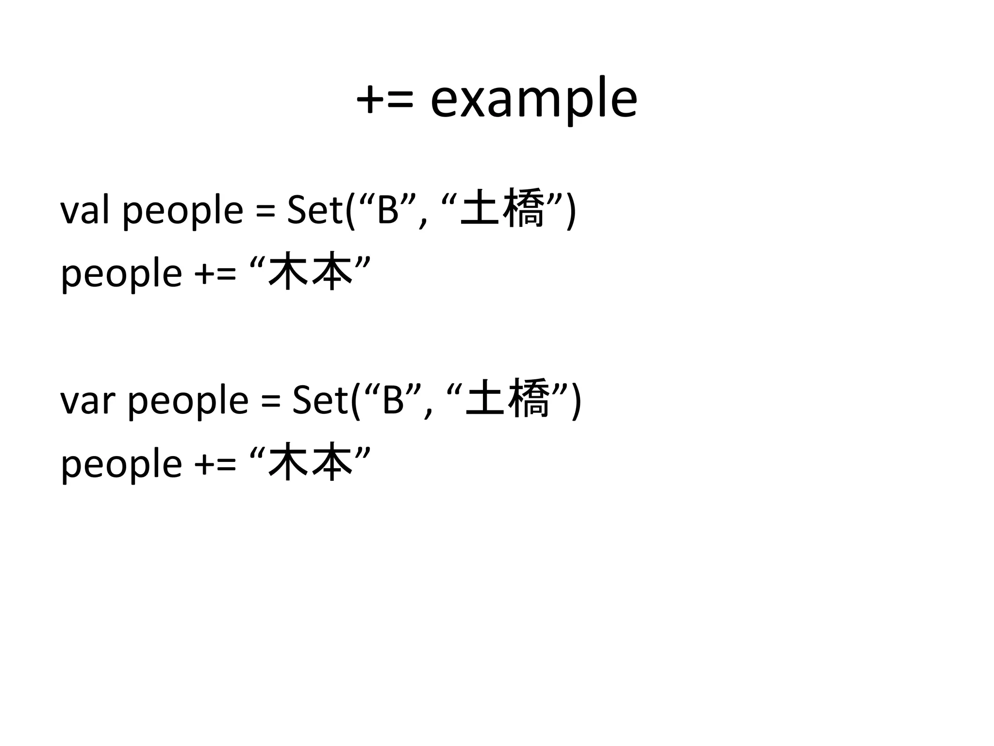 +=	
  example	
val	
  people	
  =	
  Set(“B”,	
  “土橋”)	
  
people	
  +=	
  “木本”	
  
	
  
var	
  people	
  =	
  Set(“B”,	
  “土橋”)	
  
people	
  +=	
  “木本”	
  
	
  	
 