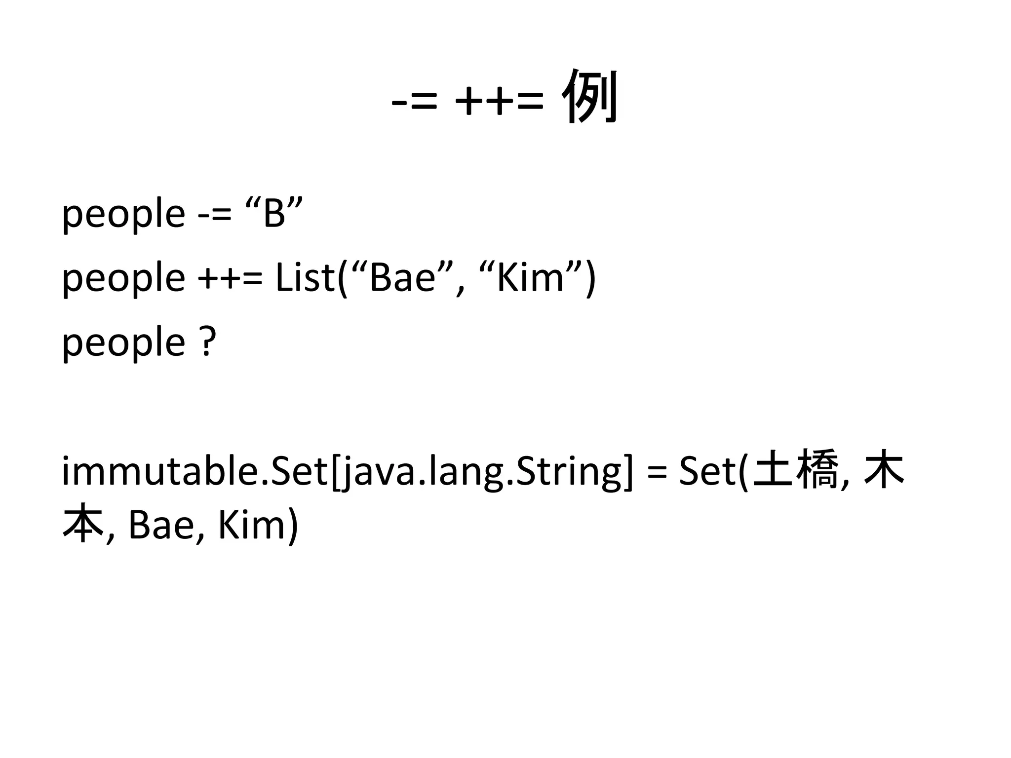 -­‐=	
  ++=	
  例	
people	
  -­‐=	
  “B”	
  
people	
  ++=	
  List(“Bae”,	
  “Kim”)	
  
people	
  ?	
  
	
  
immutable.Set[java.lang.String]	
  =	
  Set(土橋,	
  木
本,	
  Bae,	
  Kim)	
  
	
 