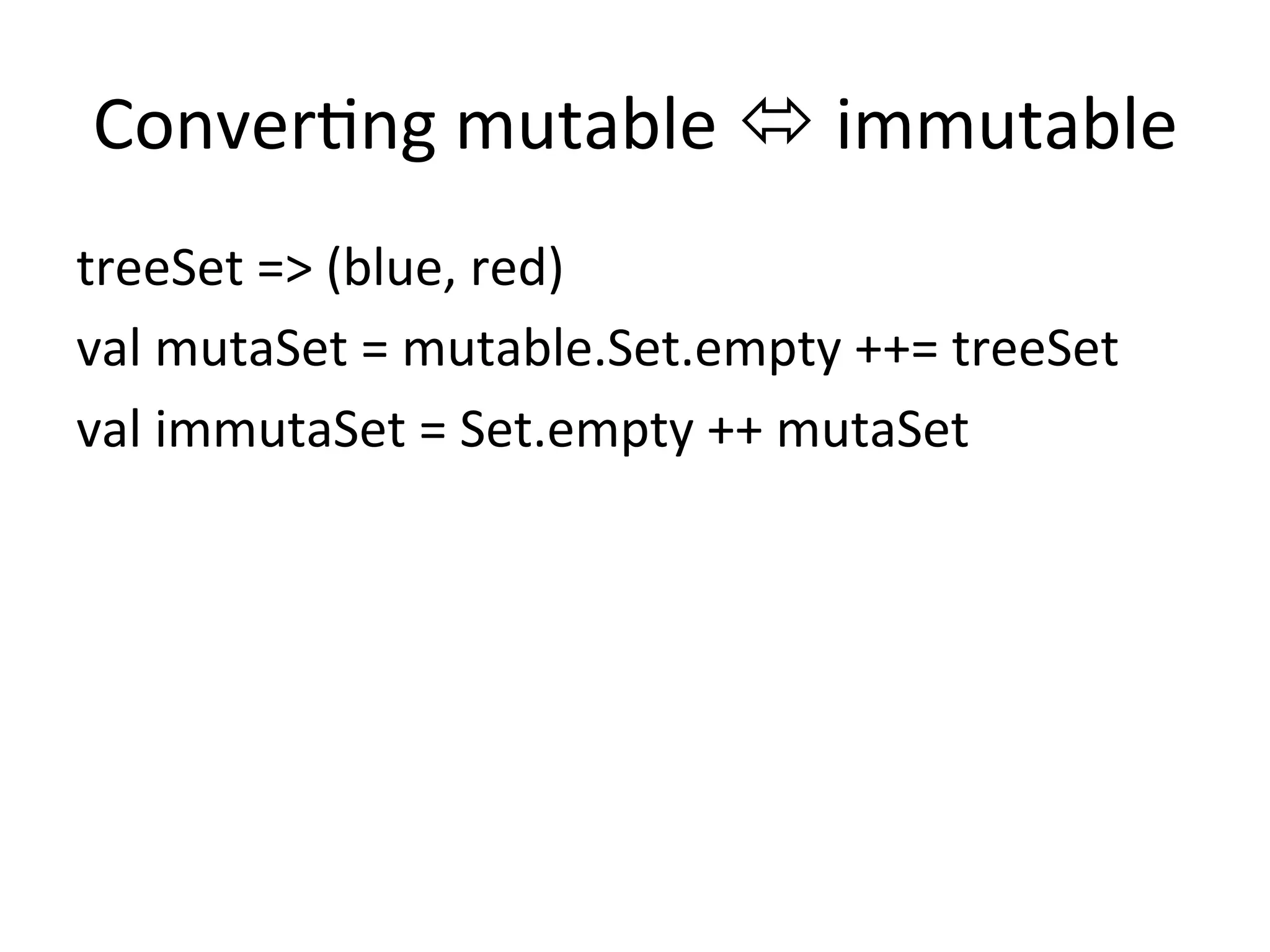 Conver*ng	
  mutable	
  ó	
  immutable	
treeSet	
  =>	
  (blue,	
  red)	
  
val	
  mutaSet	
  =	
  mutable.Set.empty	
  ++=	
  treeSet	
  
val	
  immutaSet	
  =	
  Set.empty	
  ++	
  mutaSet	
 