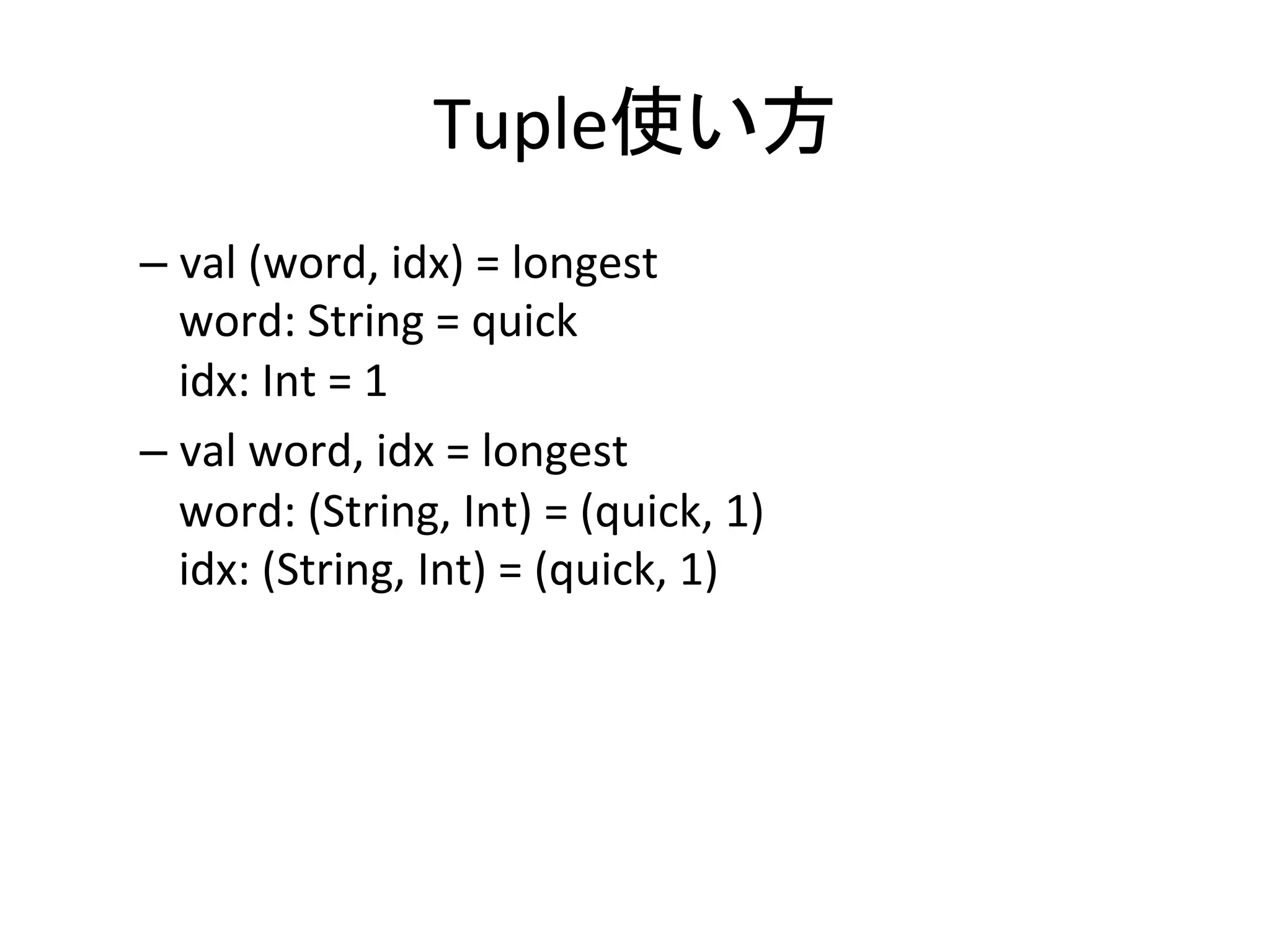 Tuple使い方	
–  val	
  (word,	
  idx)	
  =	
  longest	
  
   word:	
  String	
  =	
  quick	
  
   idx:	
  Int	
  =	
  1	
  
–  val	
  word,	
  idx	
  =	
  longest	
  
   word:	
  (String,	
  Int)	
  =	
  (quick,	
  1)	
  
   idx:	
  (String,	
  Int)	
  =	
  (quick,	
  1)	
 