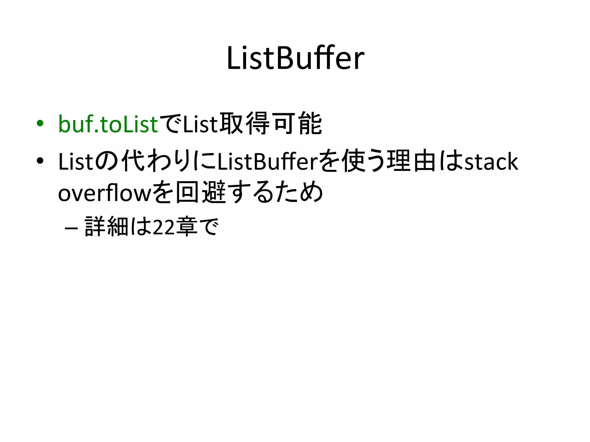 ListBuﬀer	
•  buf.toListでList取得可能	
  
•  Listの代わりにListBuﬀerを使う理由はstack	
  
   overﬂowを回避するため	
  
  –  詳細は22章で	
 