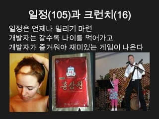 일정(105)과 크런치(16)
일정은 언제나 밀리기 마련
개발자는 갈수록 나이를 먹어가고
개발자가 즐거워야 재미있는 게임이 나온다
 