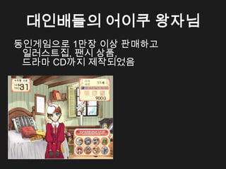 대인배들의 어이쿠 왕자님
동인게임으로 1만장 이상 판매하고
 일러스트집, 팬시 상품,
 드라마 CD까지 제작되었음
 