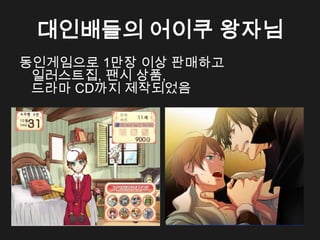 대인배들의 어이쿠 왕자님
동인게임으로 1만장 이상 판매하고
 일러스트집, 팬시 상품,
 드라마 CD까지 제작되었음
 