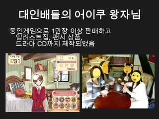 대인배들의 어이쿠 왕자님
동인게임으로 1만장 이상 판매하고
 일러스트집, 팬시 상품,
 드라마 CD까지 제작되었음
 