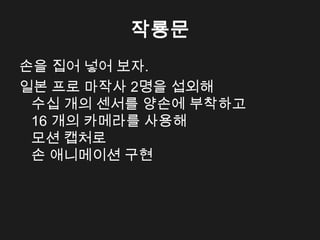작룡문
손을 집어 넣어 보자.
일본 프로 마작사 2명을 섭외해
 수십 개의 센서를 양손에 부착하고
 16 개의 카메라를 사용해
 모션 캡처로
 손 애니메이션 구현
 
