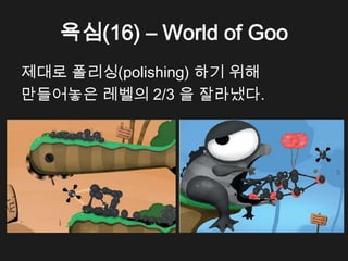 욕심(16) &ndash; World of Goo
제대로 폴리싱(polishing) 하기 위해
만들어놓은 레벨의 2/3 을 잘라냈다.
 