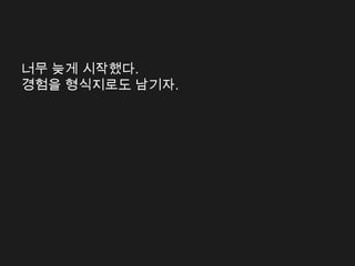 너무 늦게 시작했다.
경험을 형식지로도 남기자.
 