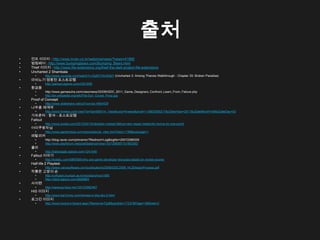 출처
&bull;   껀즈 이미지 : http://www.inven.co.kr/webzine/news/?news=41890
&bull;   범핑베어 : http://www.bumpingbears.com/Bumping_Bears.html
&bull;   Thief 이미지 : http://www.file-extensions.org/thief-the-dark-project-file-extensions
&bull;   Uncharted 2 Shambala
      &bull;      http://www.youtube.com/watch?v=QdSYCKsRdkY (Uncharted 2: Among Thieves Walkthrough - Chapter 25: Broken Paradise)
&bull;   마비노기 영웅전 포스트모템
      &bull;      http://parkpd.egloos.com/3301858
&bull;   황금똥
      &bull;      http://www.gamasutra.com/view/news/33339/GDC_2011_Game_Designers_Confront_Learn_From_Failure.php
      &bull;      http://en.wikipedia.org/wiki/File:Suri_Cruise_Poop.jpg
&bull;   Proof of Concept
      &bull;      http://www.slideshare.net/ozYoon/ss-4904429
&bull;   나우콤 재계약
      &bull;      http://www.fnnews.com/view?ra=Sent0901m_View&corp=fnnews&arcid=110602095217&cDateYear=2011&cDateMonth=06&cDateDay=02
&bull;   가차폰타 : 팡야 - 포스트모템
&bull;   Fallout
      &bull;      http://www.joystiq.com/2012/03/15/obsidian-missed-fallout-new-vegas-metacritic-bonus-by-one-point/
&bull;   어이쿠왕자님
      &bull;      http://www.gamemeca.com/news/special_view.html?seq=1198&subpage=1
&bull;   메탈리카
      &bull;      http://blog.naver.com/johnamor?Redirect=Log&logNo=20072286329
      &bull;      http://wow.playforum.net/post/balance/view/1437206097151803392
&bull;   콜라
      &bull;      http://babyeagle.egloos.com/1241546
&bull;   Fallout 이야기
      &bull;      http://kotaku.com/5893595/why-are-game-developer-bonuses-based-on-review-scores
&bull;   Half-life 2 Playtest
      &bull;      http://www.valvesoftware.com/publications/2006/GDC2006_HL2DesignProcess.pdf
&bull;   작룡문 고양이 손
      &bull;      http://unfusion.kunsan.ac.kr/word/archive/1585
      &bull;      http://otlotl.egloos.com/5609883
&bull;   사이렌
      &bull;      http://ojesung.blog.me/120122882467
&bull;   HIS 이미지
      &bull;      http://www.top1mmo.com/heroes-in-the-sky-5.html
&bull;   로그인 이미지
      &bull;      http://www.hoons.kr/board.aspx?Name=exTip&BoardIdx=17237&Page=1&Mode=2
 