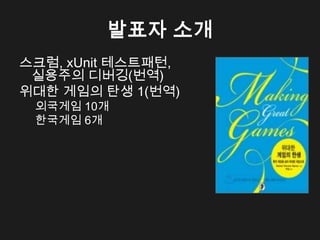 발표자 소개
스크럼, xUnit 테스트패턴,
 실용주의 디버깅(번역)
위대한 게임의 탄생 1(번역)
 외국게임 10개
 한국게임 6개
 