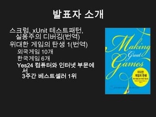 발표자 소개
스크럼, xUnit 테스트패턴,
 실용주의 디버깅(번역)
위대한 게임의 탄생 1(번역)
 외국게임 10개
 한국게임 6개
 Yes24 컴퓨터와 인터넷 부문에
  서
  3주간 베스트셀러 1위
 