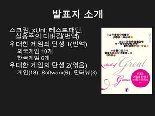 발표자 소개
스크럼, xUnit 테스트패턴,
 실용주의 디버깅(번역)
위대한 게임의 탄생 1(번역)
 외국게임 10개
 한국게임 6개
위대한 게임의 탄생 2(엮음)
 게임(18), Software(6), 인터뷰(8)
 