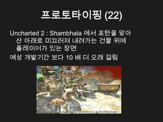 프로토타이핑 (22)
Uncharted 2 : Shambhala 에서 포탄을 맞아
 산 아래로 미끄러져 내려가는 건물 위에
 플레이어가 있는 장면
예상 개발기간 보다 10 배 더 오래 걸림
 