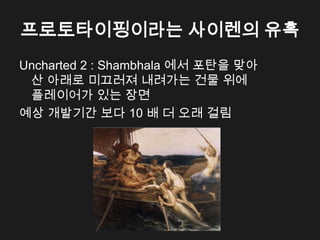 프로토타이핑이라는 사이렌의 유혹
Uncharted 2 : Shambhala 에서 포탄을 맞아
 산 아래로 미끄러져 내려가는 건물 위에
 플레이어가 있는 장면
예상 개발기간 보다 10 배 더 오래 걸림
 