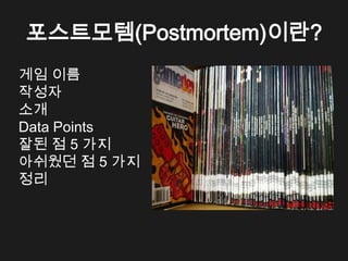 포스트모템(Postmortem)이란?
게임 이름
작성자
소개
Data Points
잘된 점 5 가지
아쉬웠던 점 5 가지
정리
 