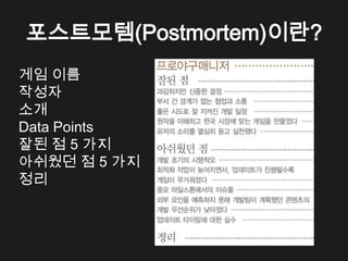 포스트모템(Postmortem)이란?
게임 이름
작성자
소개
Data Points
잘된 점 5 가지
아쉬웠던 점 5 가지
정리
 