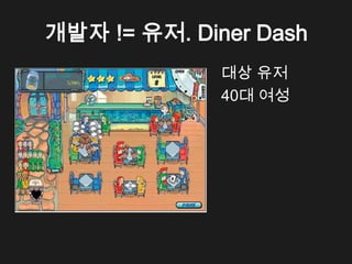 개발자 != 유저. Diner Dash
              대상 유저
              40대 여성
 
