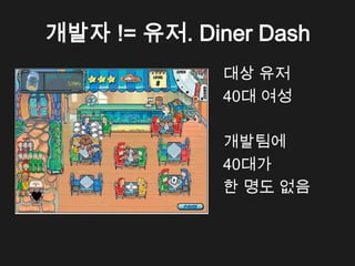 개발자 != 유저. Diner Dash
              대상 유저
              40대 여성

              개발팀에
              40대가
              한 명도 없음
 