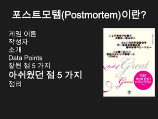 포스트모템(Postmortem)이란?
게임 이름
작성자
소개
Data Points
잘된 점 5 가지
아쉬웠던 점 5 가지
정리
 