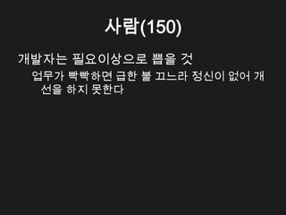 사람(150)
개발자는 필요이상으로 뽑을 것
 업무가 빡빡하면 급한 불 끄느라 정신이 없어 개
  선을 하지 못한다
 