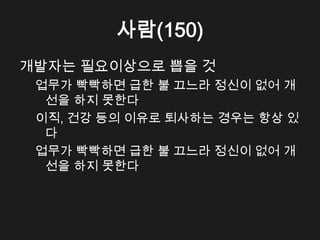 사람(150)
개발자는 필요이상으로 뽑을 것
 업무가 빡빡하면 급한 불 끄느라 정신이 없어 개
  선을 하지 못한다
 이직, 건강 등의 이유로 퇴사하는 경우는 항상 있
  다
 업무가 빡빡하면 급한 불 끄느라 정신이 없어 개
  선을 하지 못한다
 