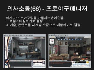 의사소통(66) - 프로야구매니저
세가의 &lsquo;프로야구팀을 만들자2&rsquo; 온라인을
   로컬라이징하기로 결정
-> 기술, 콘텐츠를 재개발 수준으로 개발하기로 결정
 