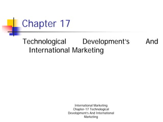 Chapter 17
Technological    Development’s                And
 International Marketing




                International Marketing
               Chapter-17 Technological
            Development’s And International
                       Marketing
 