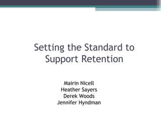 Setting the Standard to
  Support Retention

       Mairin Nicell
      Heather Sayers
       Derek Woods
     Jennifer Hyndman
 
