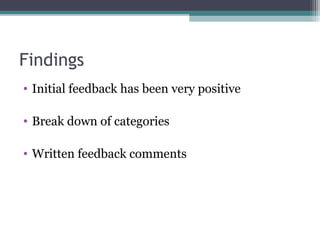 Findings
• Initial feedback has been very positive

• Break down of categories

• Written feedback comments
 