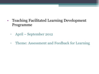• Teaching Facilitated Learning Development
  Programme

 ▫   April – September 2012

 ▫   Theme: Assessment and Feedback for Learning
 