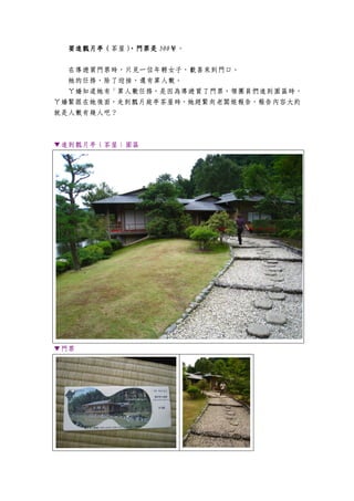 要進瓢月亭（
  要進瓢月亭（茶屋）
    瓢月亭   ），門票是 500￥。
                500￥


  在導遊買門票時，只見一位年輕女子，歡喜來到門口。
  她的任務，除了迎接，還有算人數。
  ㄚ嬌知道她有「算人數任務，是因為導遊買了門票，領團員們進到園區時，
ㄚ嬌緊跟在她後面，走到瓢月庭亭茶屋時，她趕緊向老闆娘報告，報告內容大約
就是人數有幾人吧？



▼進到瓢月亭（茶屋）園區




▼門票
 