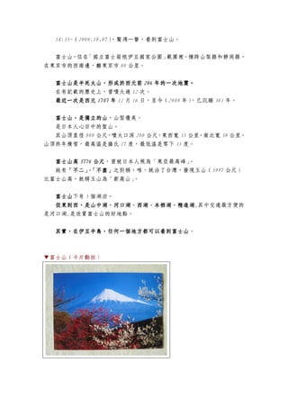 14:35~（2008.10.07），驚鴻一瞥，看到富士山。


  富士山，位在「國立富士箱根伊豆國家公園」範圍裡。橫跨山梨縣和靜岡縣，
在東京市的西南邊，離東京市 80 公里。


  富士山是半死火山，形成於西元前 286 年的一次地震。
  在有記載的歷史上，曾噴火過 12 次。
  最近一次是西元 1707 年 12 月 16 日，至今（2008 年），已沉睡 301 年。


  富士山，是獨立的山，山型優美。
  富士山，是獨立的山
  是日本人心目中的聖山。
  其山頂直徑 800 公尺，噴火口深 200 公尺，東西寬 35 公里，南北寬 38 公里。
山頂終年積雪，最高溫是攝氏 17 度，最低溫是零下 35 度。


  富士山高
  富士山高 3776 公尺
            公尺，曾被日本人視為「東亞最高峰」。
  故有「不二」「不盡」
    「不二」「不盡」之別稱，唯，統治了台灣，發現玉山（3997 公尺）
         、
比富士山高，就稱玉山為「新高山」。


  富士山
  富士山下有 5 個湖泊。
  從東到西，是山中湖、河口湖、西湖、本栖湖、精進湖,其中交通最方便的
  從東到西，是山中湖、河口湖、西湖、本栖湖、精進湖
是河口湖,是欣賞富士山的好地點。


  其實，在伊豆半島，任何一個地方都可以看到富士山
  其實，在伊豆半島，任何一個地方都可以看到富士山。



▼富士山（卡片翻拍）
 